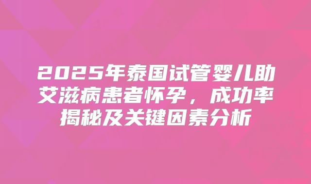 2025年泰国试管婴儿助艾滋病患者怀孕,成功率揭秘及关键因素分析