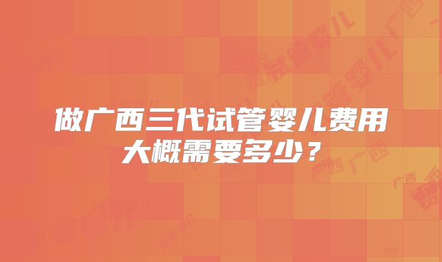 做广西三代试管婴儿费用大概需要多少?