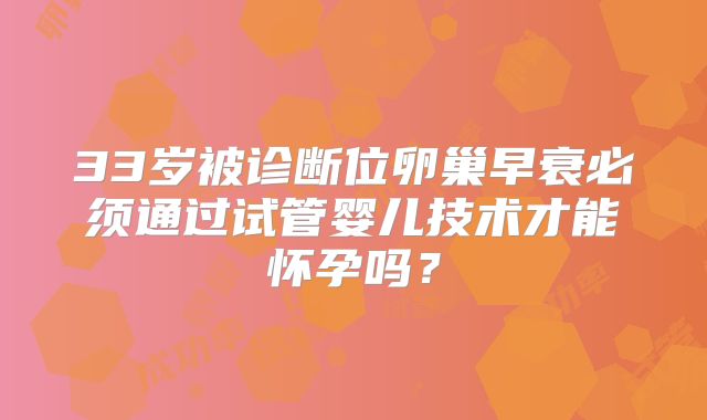 33岁被诊断位卵巢早衰必须通过试管婴儿技术才能怀孕吗？