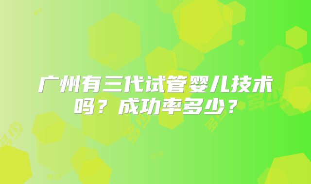 广州有三代试管婴儿技术吗?成功率多少?