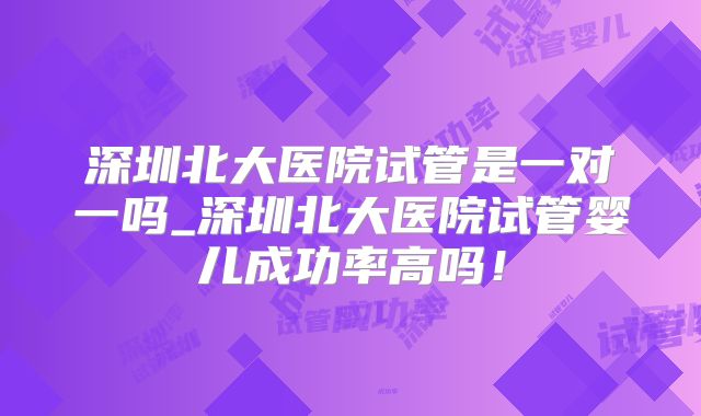 深圳北大医院试管是一对一吗_深圳北大医院试管婴儿成功率高吗！
