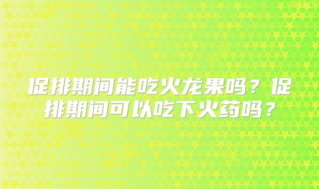促排期间能吃火龙果吗？促排期间可以吃下火药吗？