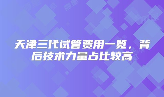 天津三代试管费用一览,背后技术力量占比较高