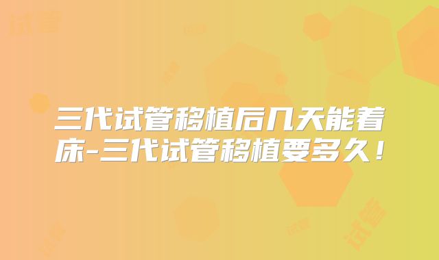 三代试管移植后几天能着床-三代试管移植要多久！