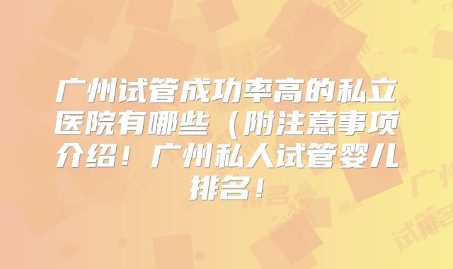 广州试管成功率高的私立医院有哪些(附注意事项介绍!广州私人试管婴儿排名!