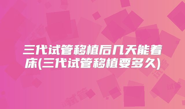 三代试管移植后几天能着床(三代试管移植要多久)