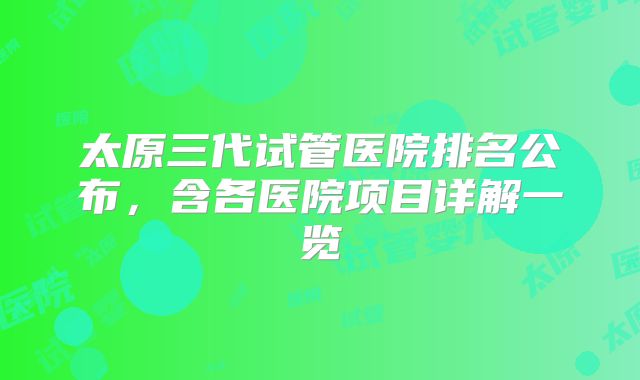 太原三代试管医院排名公布，含各医院项目详解一览