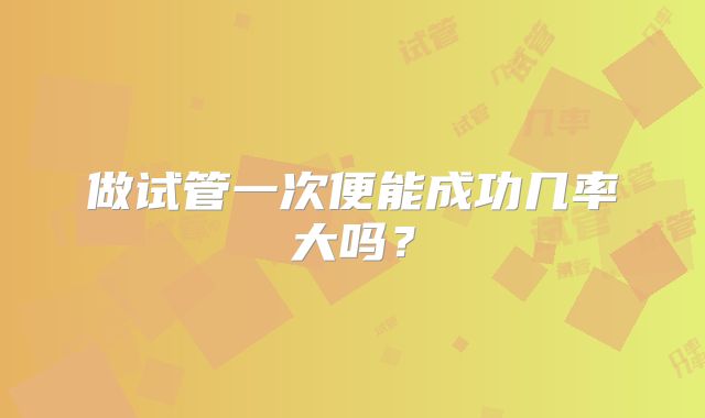 做试管一次便能成功几率大吗?