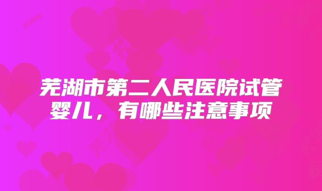 芜湖市第二人民医院试管婴儿，有哪些注意事项