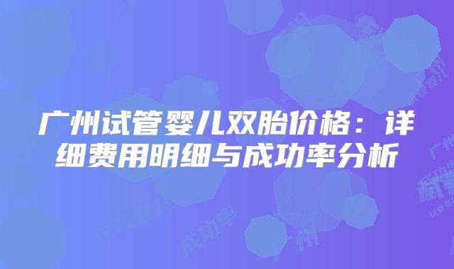 广州试管婴儿双胎价格：详细费用明细与成功率分析