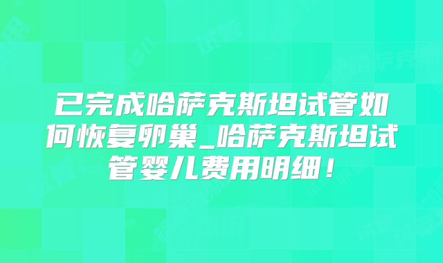 已完成哈萨克斯坦试管如何恢复卵巢_哈萨克斯坦试管婴儿费用明细！