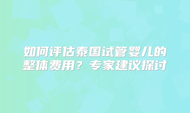 如何评估泰国试管婴儿的整体费用？专家建议探讨