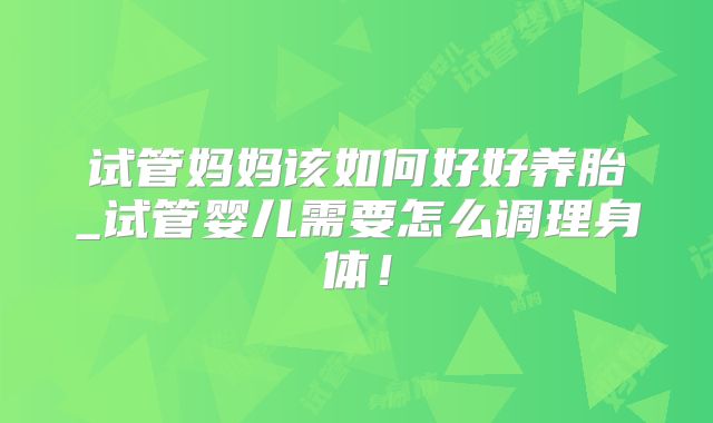 试管妈妈该如何好好养胎_试管婴儿需要怎么调理身体！