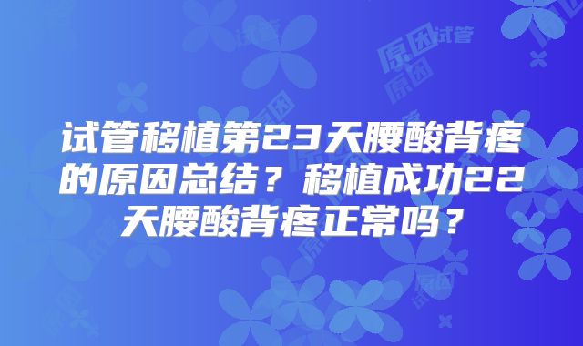 试管移植第23天腰酸背疼的原因总结?移植成功22天腰酸背疼正常吗?