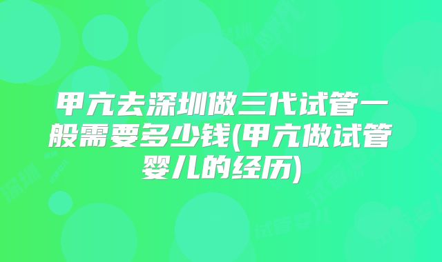 甲亢去深圳做三代试管一般需要多少钱(甲亢做试管婴儿的经历)