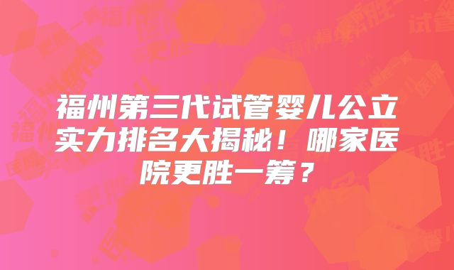 福州第三代试管婴儿公立实力排名大揭秘!哪家医院更胜一筹?