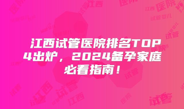 ‌江西试管医院排名TOP4出炉，2024备孕家庭必看指南！