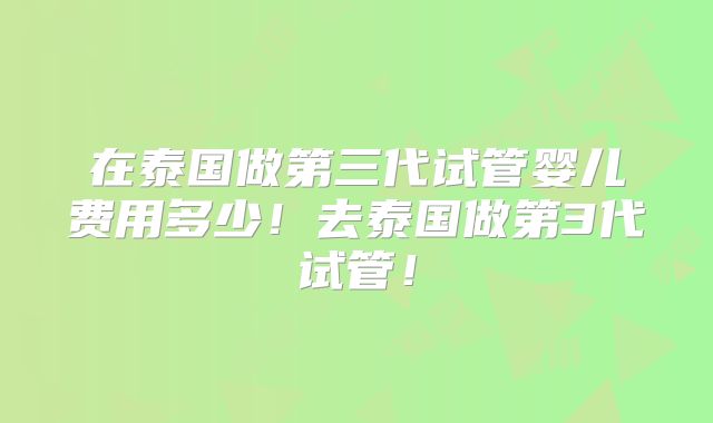在泰国做第三代试管婴儿费用多少!去泰国做第3代试管!
