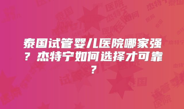 泰国试管婴儿医院哪家强？杰特宁如何选择才可靠？