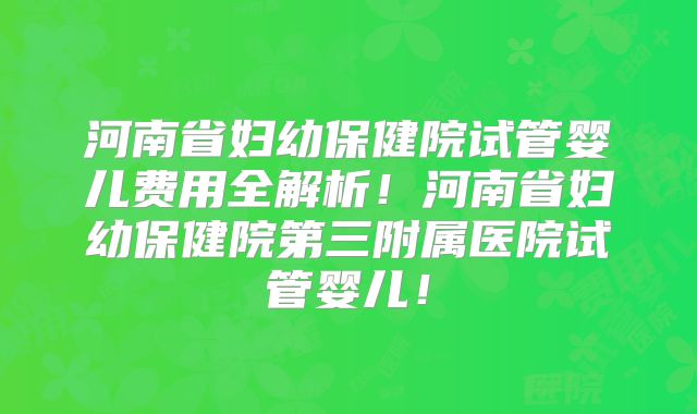 河南省妇幼保健院试管婴儿费用全解析!河南省妇幼保健院第三附属医院试管婴儿!