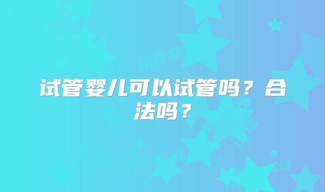 试管婴儿可以试管吗？合法吗？