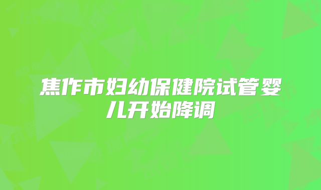 焦作市妇幼保健院试管婴儿开始降调