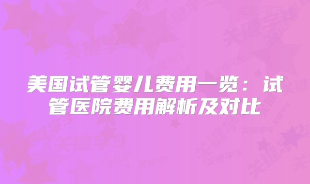 美国试管婴儿费用一览：试管医院费用解析及对比