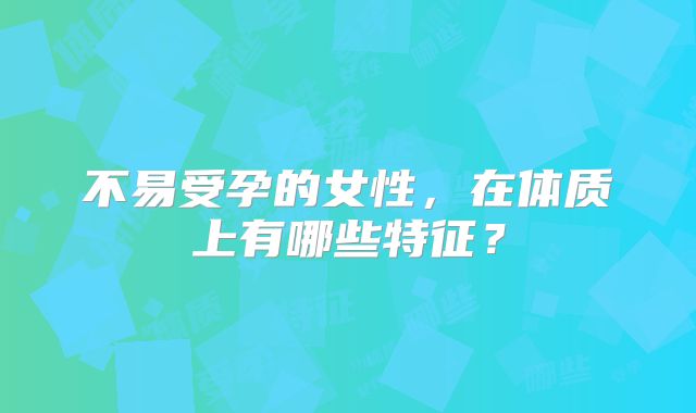 不易受孕的女性，在体质上有哪些特征？