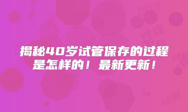 揭秘40岁试管保存的过程是怎样的!最新更新!