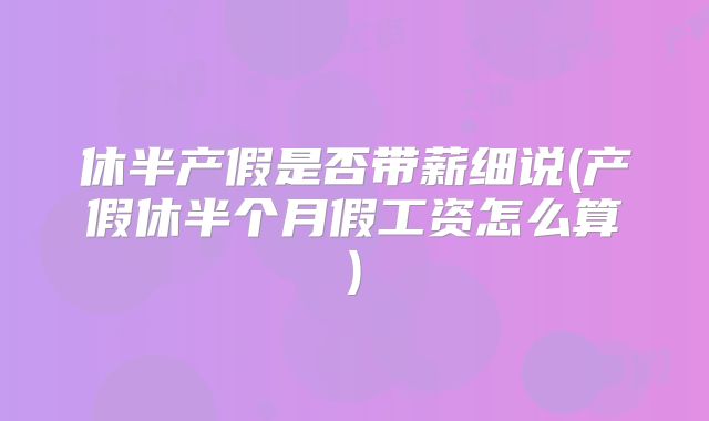 休半产假是否带薪细说(产假休半个月假工资怎么算)