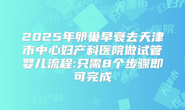 2025年卵巢早衰去天津市中心妇产科医院做试管婴儿流程:只需8个步骤即可完成