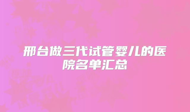邢台做三代试管婴儿的医院名单汇总