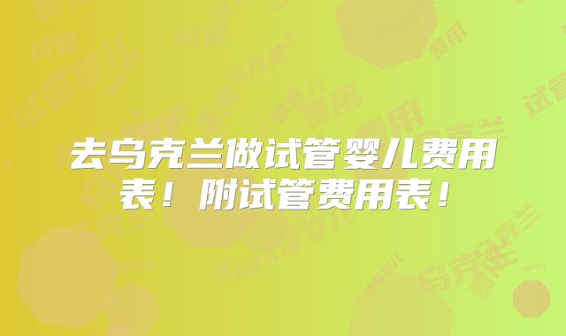 去乌克兰做试管婴儿费用表！附试管费用表！