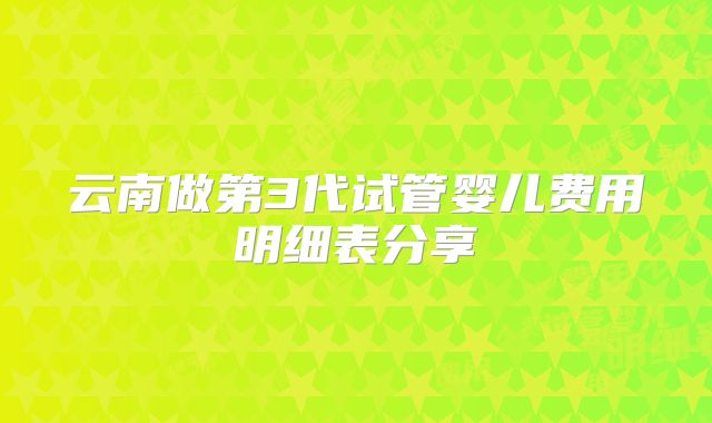 云南做第3代试管婴儿费用明细表分享