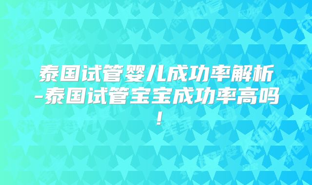 泰国试管婴儿成功率解析-泰国试管宝宝成功率高吗!