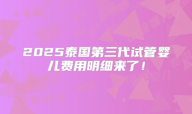 2025泰国第三代试管婴儿费用明细来了!