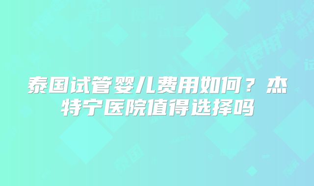 泰国试管婴儿费用如何？杰特宁医院值得选择吗