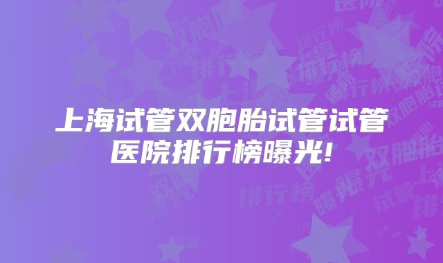 上海试管双胞胎试管试管医院排行榜曝光!