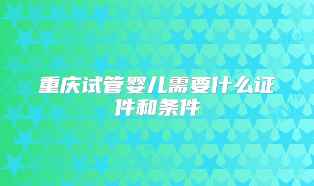 重庆试管婴儿需要什么证件和条件