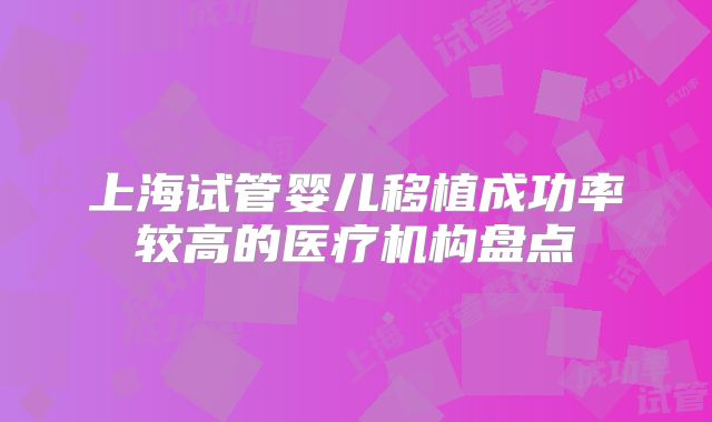 上海试管婴儿移植成功率较高的医疗机构盘点