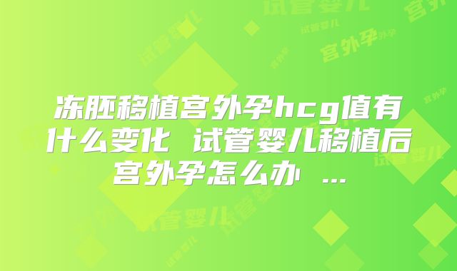 冻胚移植宫外孕hcg值有什么变化 试管婴儿移植后宫外孕怎么办 ...