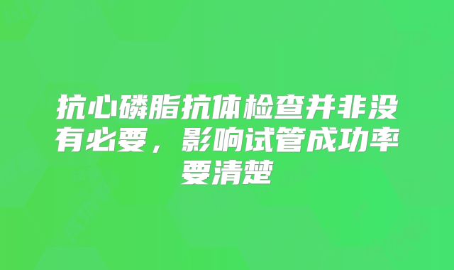 抗心磷脂抗体检查并非没有必要,影响试管成功率要清楚