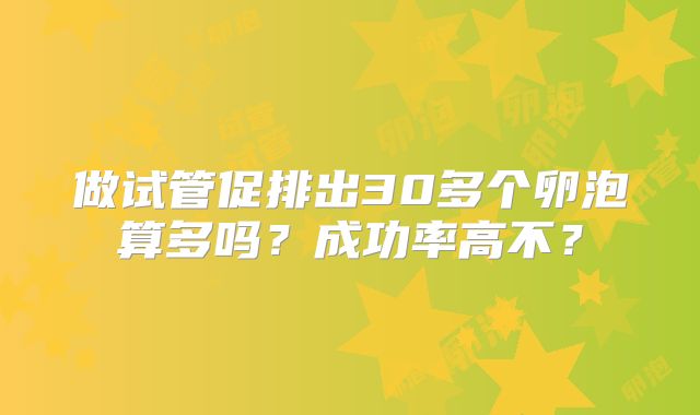 做试管促排出30多个卵泡算多吗？成功率高不？