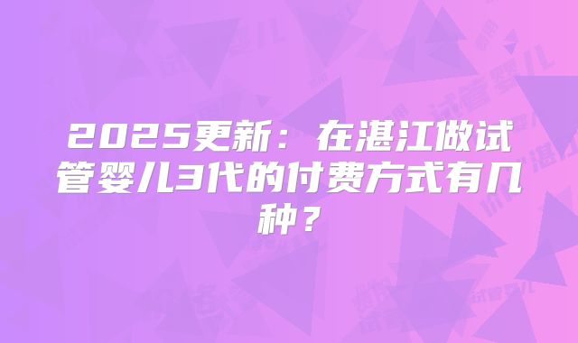2025更新：在湛江做试管婴儿3代的付费方式有几种？
