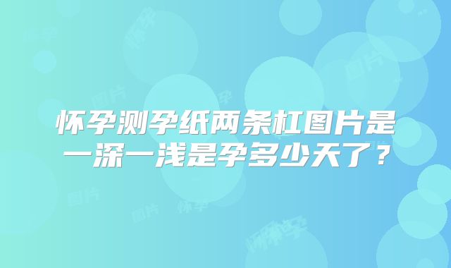 怀孕测孕纸两条杠图片是一深一浅是孕多少天了？