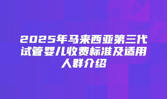 2025年马来西亚第三代试管婴儿收费标准及适用人群介绍