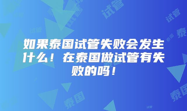 如果泰国试管失败会发生什么!在泰国做试管有失败的吗!