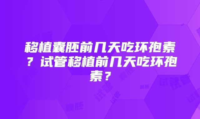 移植囊胚前几天吃环孢素？试管移植前几天吃环孢素？