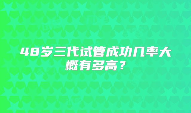 48岁三代试管成功几率大概有多高?
