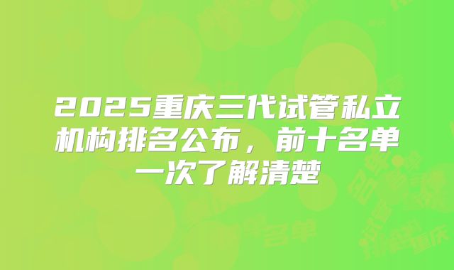 2025重庆三代试管私立机构排名公布，前十名单一次了解清楚